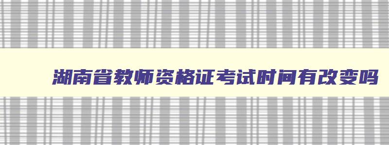 湖南省教师资格证考试时间有改变吗