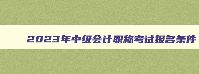 2023年中级会计职称考试报名条件