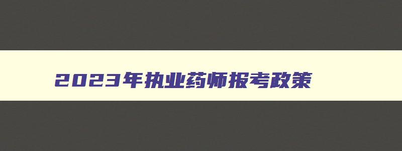 2023年执业药师报考政策,2o21年执业药师报考条件