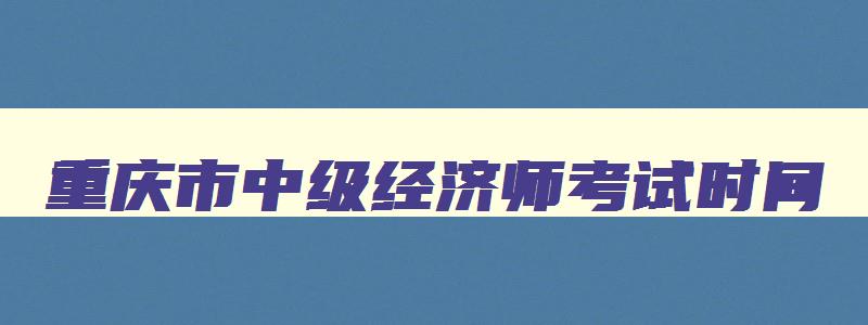 重庆市中级经济师考试时间,重庆中级经济师2023年报名