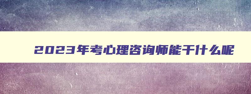 2023年考心理咨询师能干什么呢,2023年考心理咨询师能干什么呢