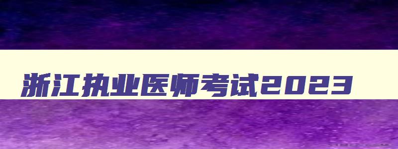 浙江执业医师考试2023