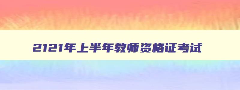 2121年上半年教师资格证考试,2921年上半年教师资格证