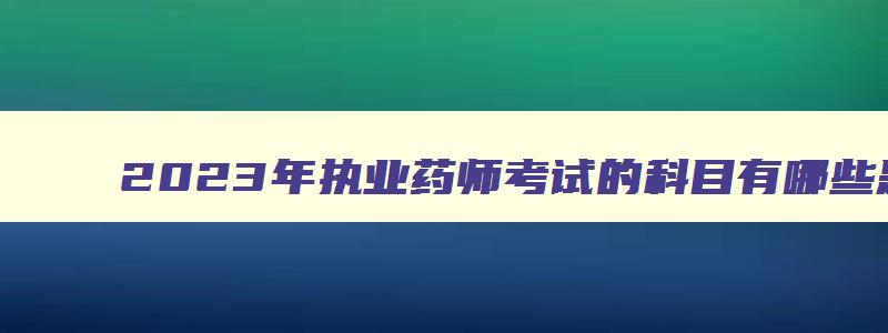 2023年执业药师考试的科目有哪些题