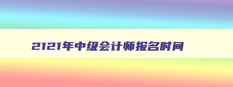 2121年中级会计师报名时间