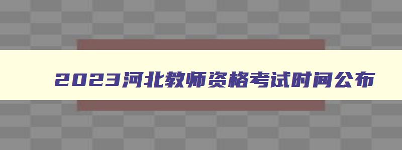 2023河北教师资格考试时间公布,2023河北教师资格考试时间