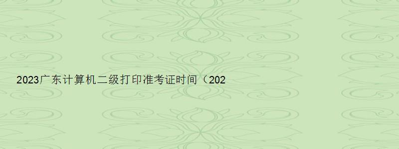 2023广东计算机二级打印准考证时间（2023广东计算机二级打印准考证时间）