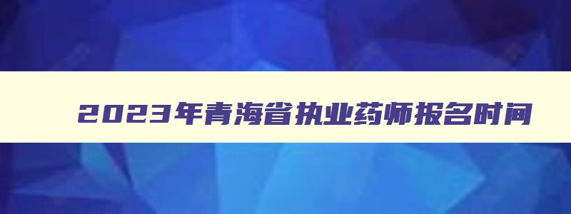 2023年青海省执业药师报名时间