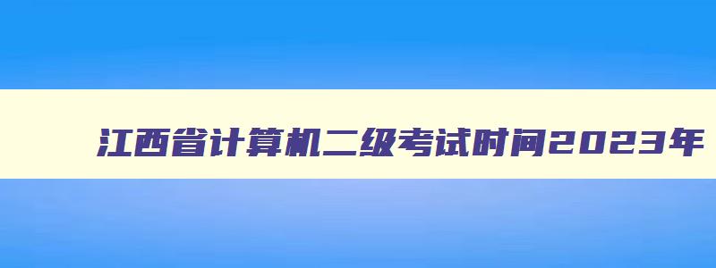 江西省计算机二级考试时间2023年,江西省2023计算机二级什么时候报名