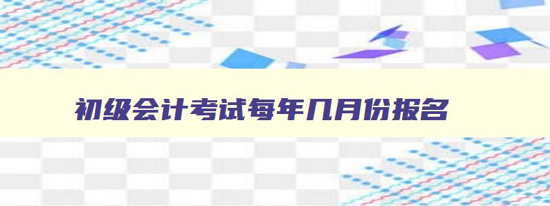 初级会计考试每年几月份报名