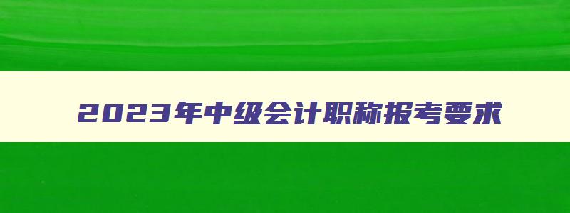 2023年中级会计职称报考要求