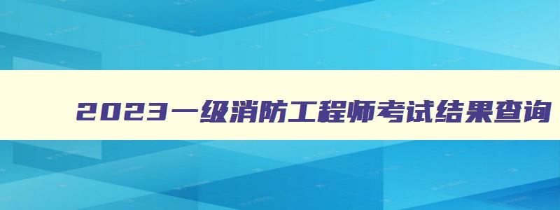 2023一级消防工程师考试结果查询