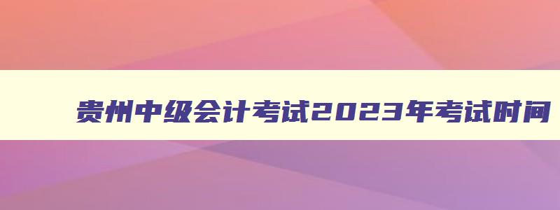 贵州中级会计考试2023年考试时间