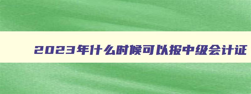 2023年什么时候可以报中级会计证