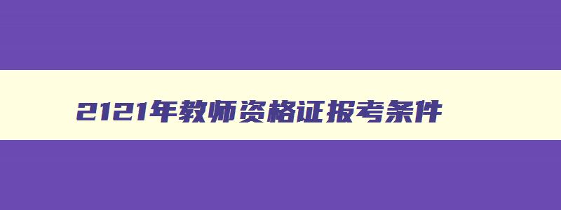 2121年教师资格证报考条件,22年教师资格证报考条件