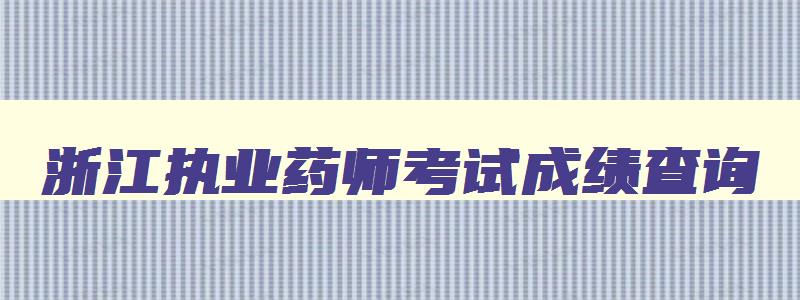 浙江执业药师考试成绩查询（浙江执业药师考试成绩查询时间）