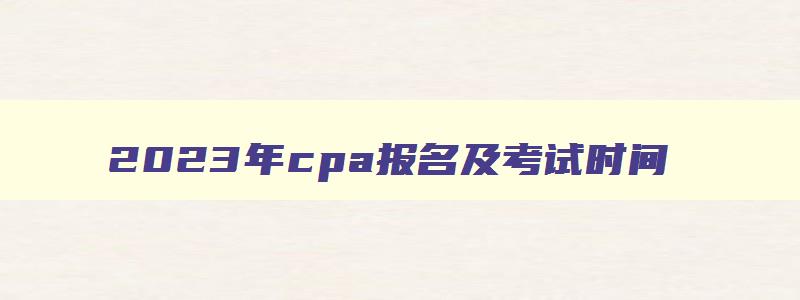 2023年cpa报名及考试时间,cpa2023年报名和考试时间