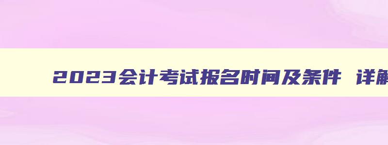 2023会计考试报名时间及条件