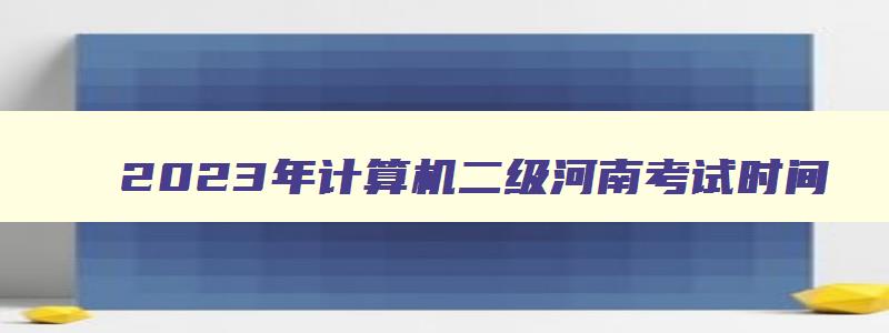 2023年计算机二级河南考试时间,2023河南计算机二级考试时间推迟