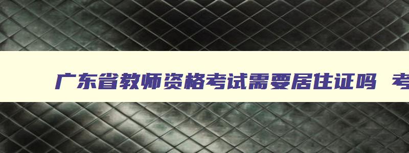 广东省教师资格考试需要居住证吗