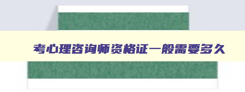 考心理咨询师资格证一般需要多久,考心理咨询师资格证需要多少钱