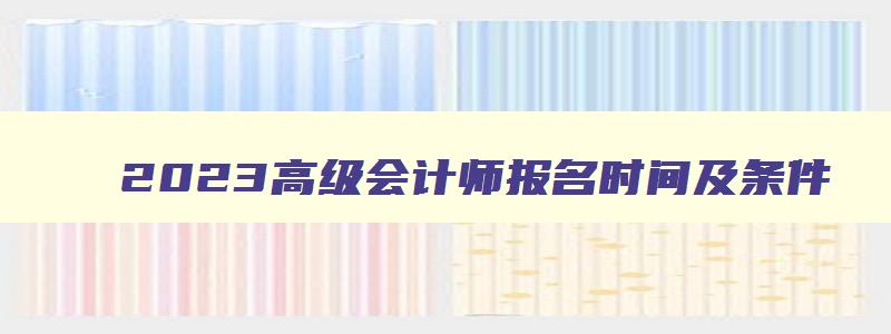 2023高级会计师报名时间及条件