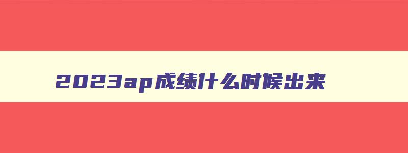 2023ap成绩什么时候出来（2023ap成绩什么时候出来）