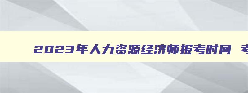 2023年人力资源经济师报考时间