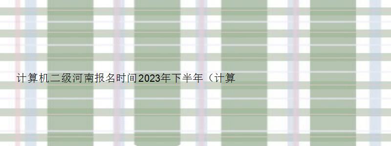 计算机二级河南报名时间2023年下半年（计算机二级河南报名时间2023年下半年）