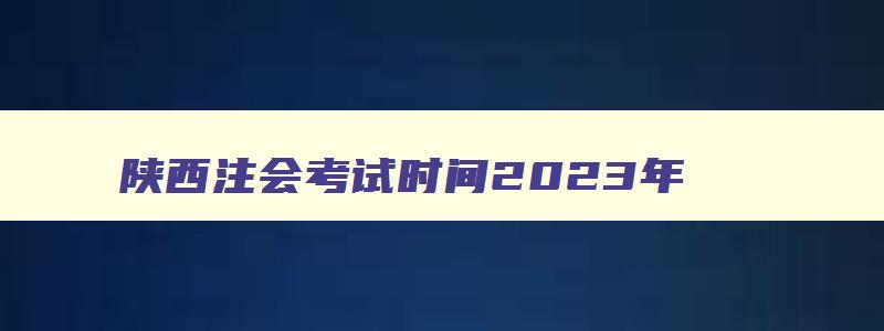 陕西注会考试时间2023年,陕西注会考试时间2023年