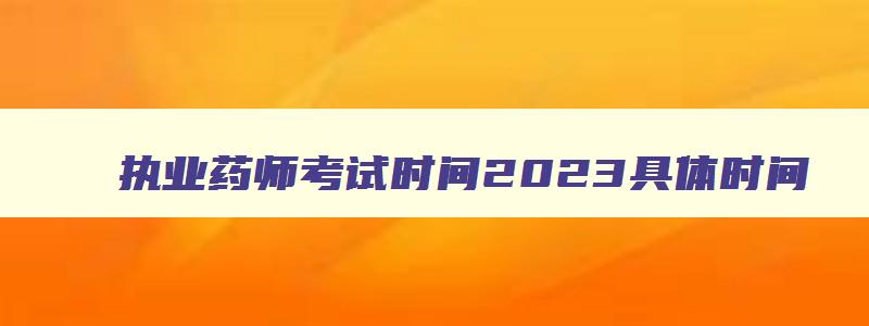 执业药师考试时间2023具体时间,执业药师考试时间2023