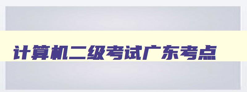 计算机二级考试广东考点,计算机二级考试广东