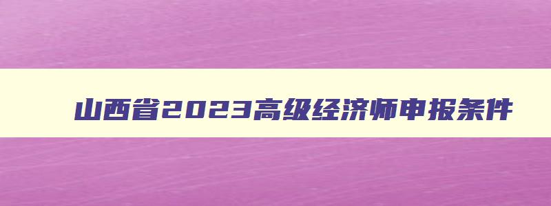 山西省2023高级经济师申报条件