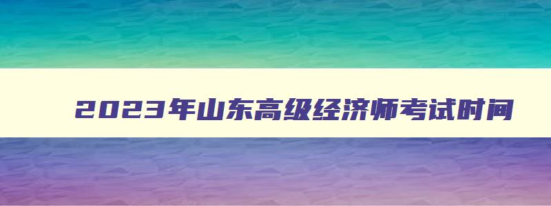 2023年山东高级经济师考试时间