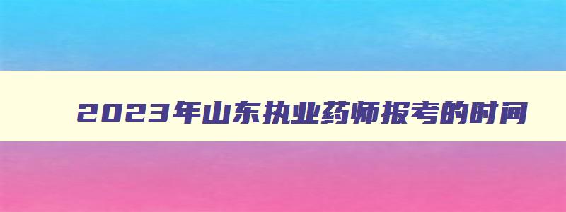 2023年山东执业药师报考的时间