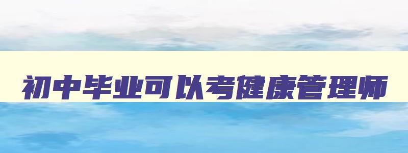 初中毕业可以考健康管理师,初中毕业能报考健康管理师吗