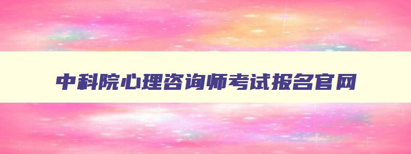 中科院心理咨询师考试报名官网,心理健康咨询师证书报考条件