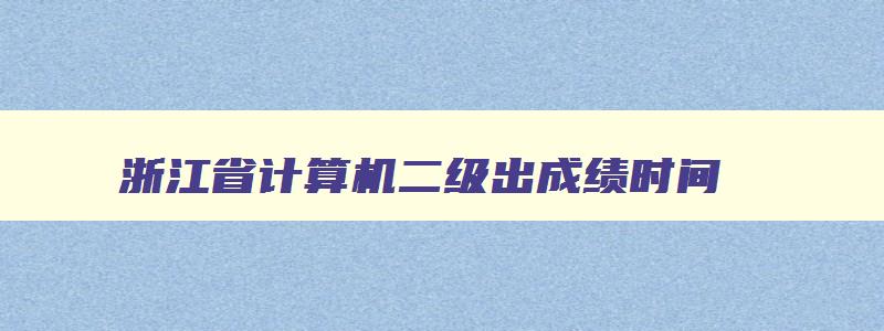 浙江省计算机二级出成绩时间,2023浙江省计算机二级什么时候出成绩