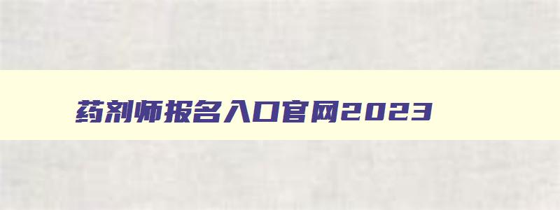 药剂师报名入口官网2023,2023年报考执业药师条件