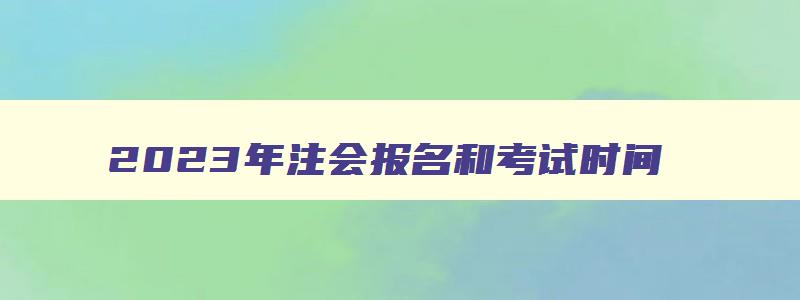 2023年注会报名和考试时间,上海注会2023年考试时间