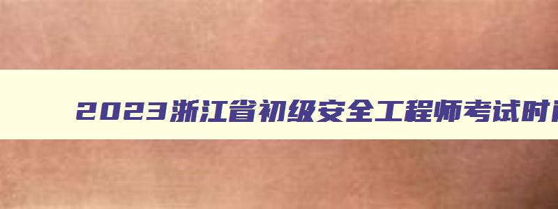 2023浙江省初级安全工程师考试时间（浙江初级安全工程师考试报名时间）