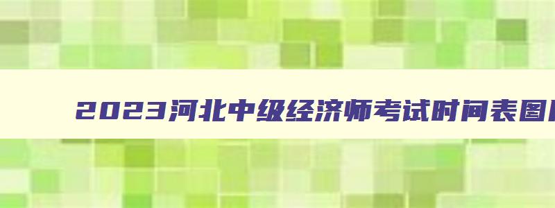 2023河北中级经济师考试时间表图片,2023河北中级经济师考试时间表