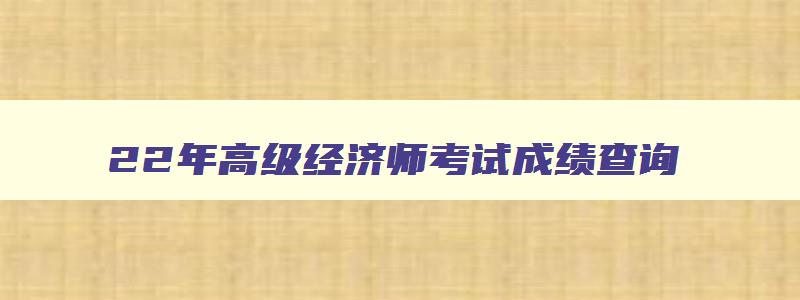 22年高级经济师考试成绩查询,22年高级经济师考试