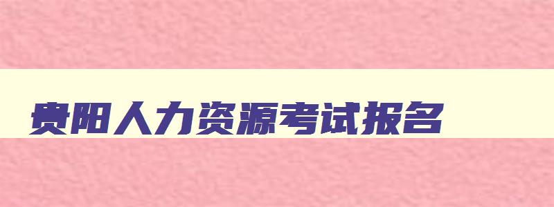 贵阳人力资源考试报名,贵阳人力资源报考中心官网