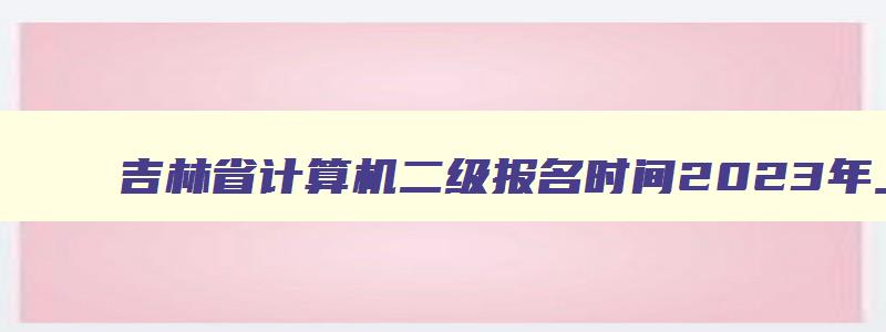 吉林省计算机二级报名时间2023年上半年