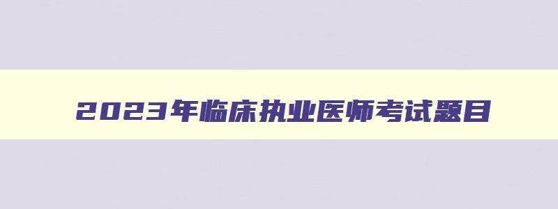 2023年临床执业医师考试题目