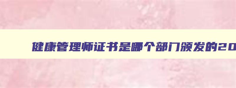 健康管理师证书是哪个部门颁发的2023年12月份考试,健康管理师证书是哪个部门颁发的2023年12月份