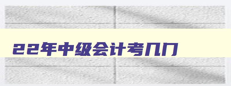 22年中级会计考几门,22年中级会计考几科