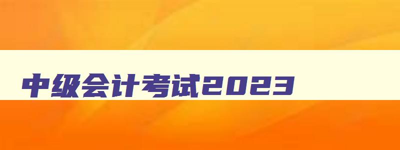 中级会计考试2023,2921年中级会计考试