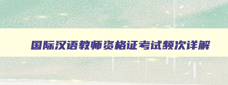 国际汉语教师资格证考试频次详解